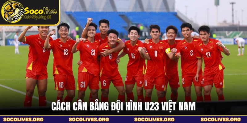 Cách cân bằng đội hình U23 Việt Nam